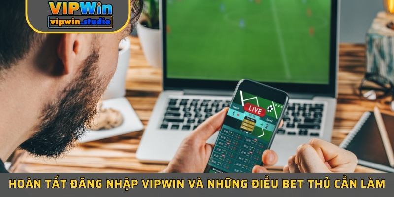 Hoàn tất đăng nhập Vipwin và những điều bet thủ cần làm
