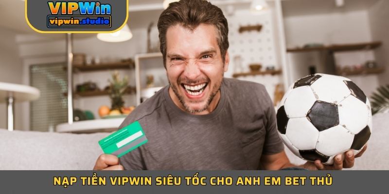 Nạp tiền Vipwin siêu tốc cho anh em bet thủ 