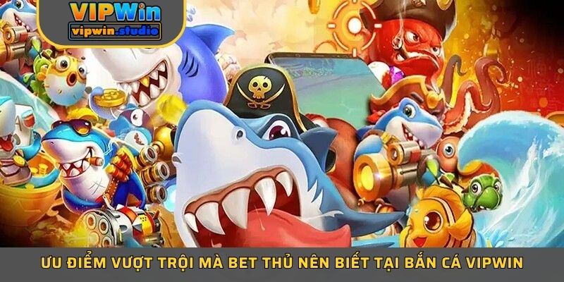 Ưu điểm vượt trội mà bet thủ nên biết tại bắn cá Vipwin